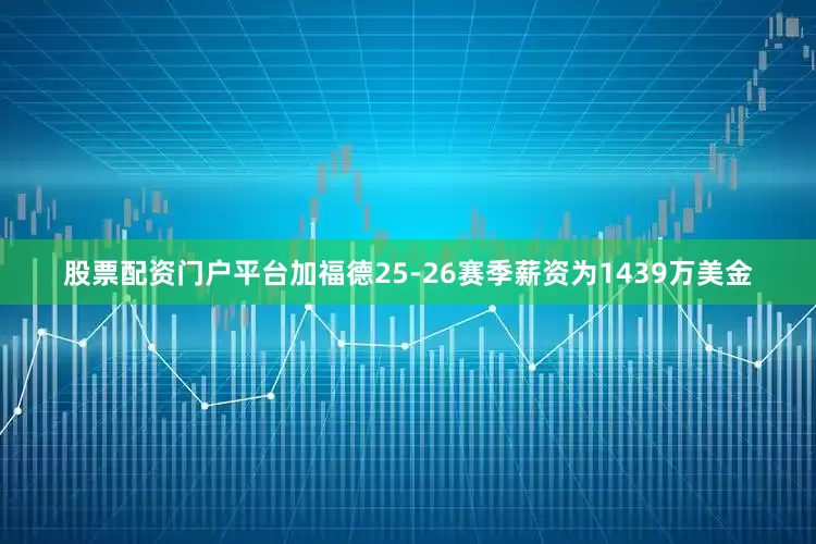 股票配资门户平台加福德25-26赛季薪资为1439万美金