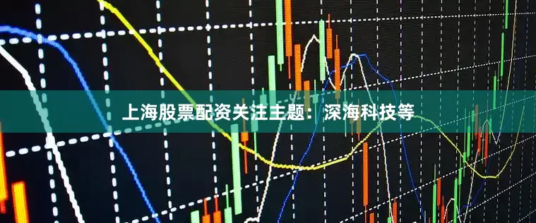上海股票配资关注主题：深海科技等