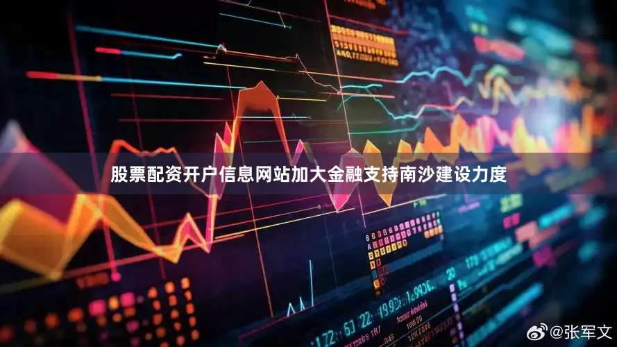 股票配资开户信息网站加大金融支持南沙建设力度