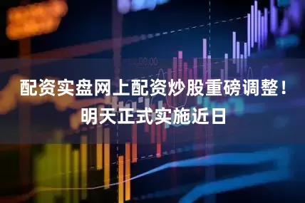 配资实盘网上配资炒股重磅调整！明天正式实施近日