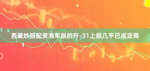 西藏炒股配资海军版的歼-31上舰几乎已成定局