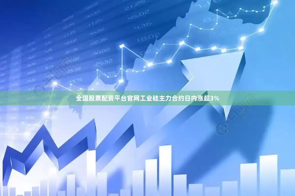 全国股票配资平台官网工业硅主力合约日内涨超3%