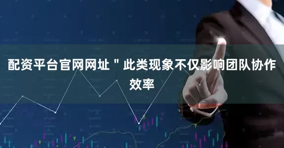 配资平台官网网址＂此类现象不仅影响团队协作效率