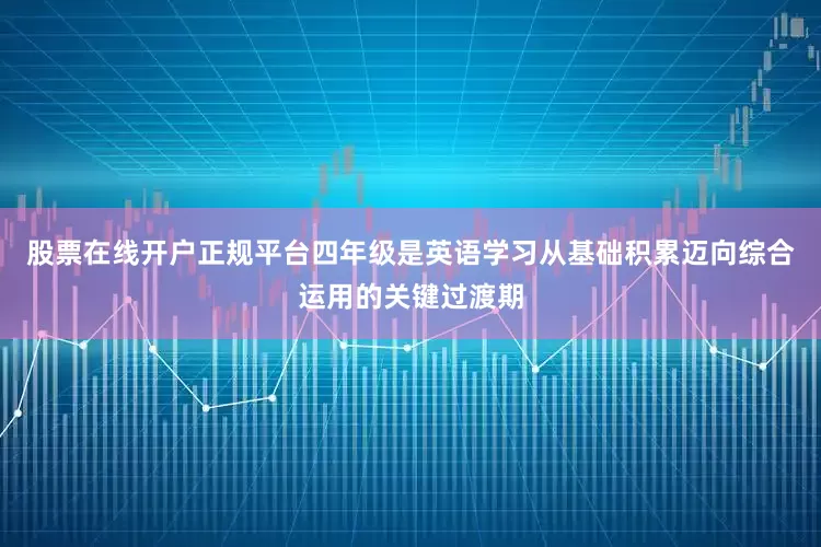 股票在线开户正规平台四年级是英语学习从基础积累迈向综合运用的关键过渡期
