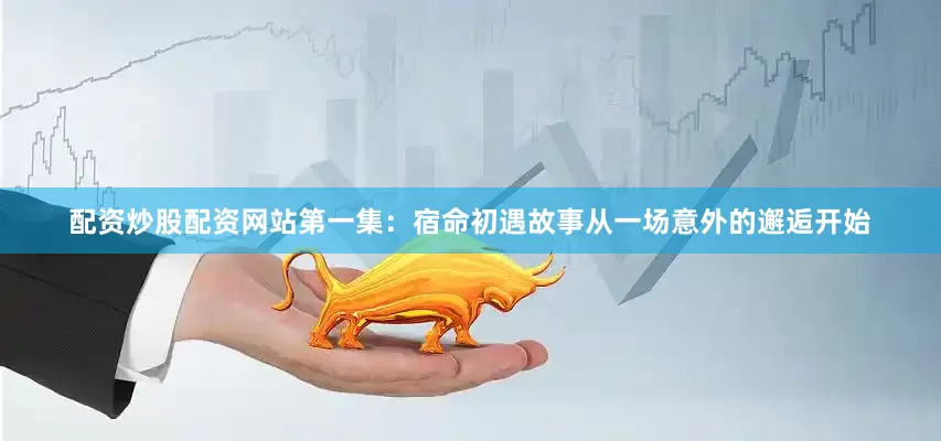 配资炒股配资网站第一集：宿命初遇故事从一场意外的邂逅开始