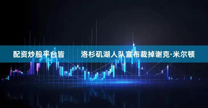 配资炒股平台皆        洛杉矶湖人队宣布裁掉谢克·米尔顿