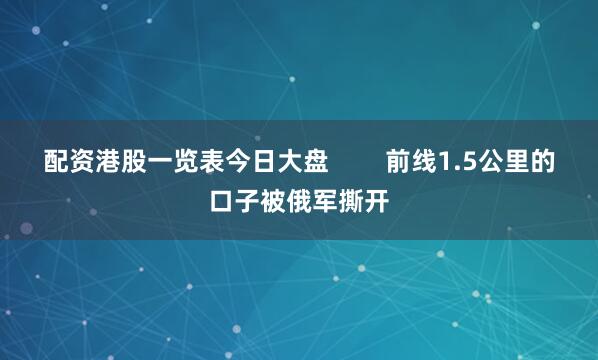 配资港股一览表今日大盘        前线1.5公里的口子被俄军撕开