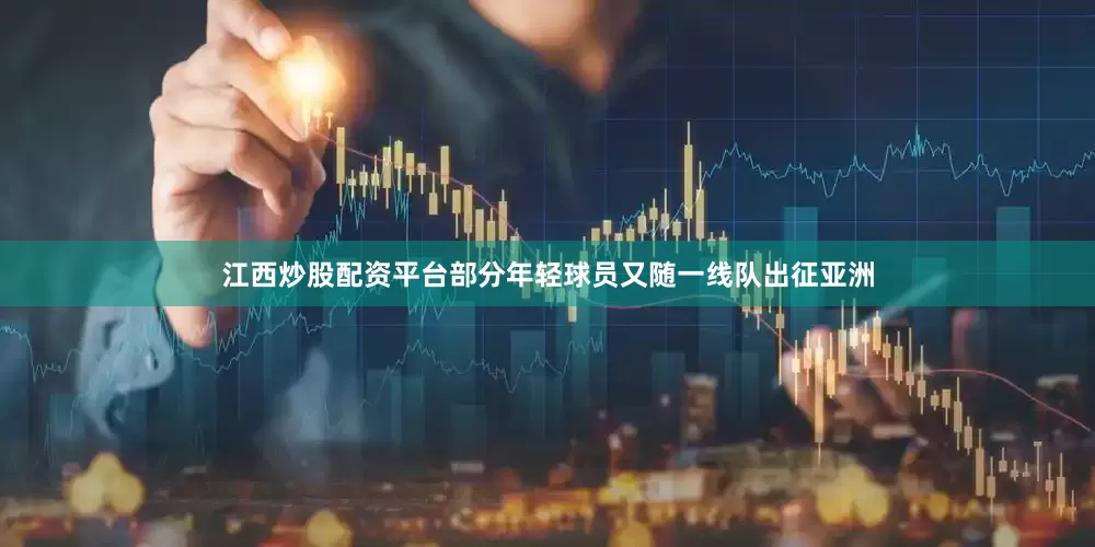 江西炒股配资平台部分年轻球员又随一线队出征亚洲