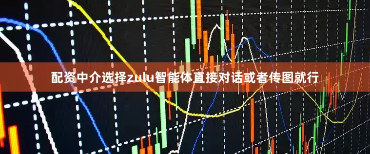 配资中介选择zulu智能体直接对话或者传图就行