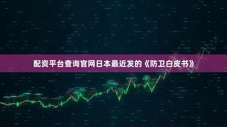 配资平台查询官网日本最近发的《防卫白皮书》