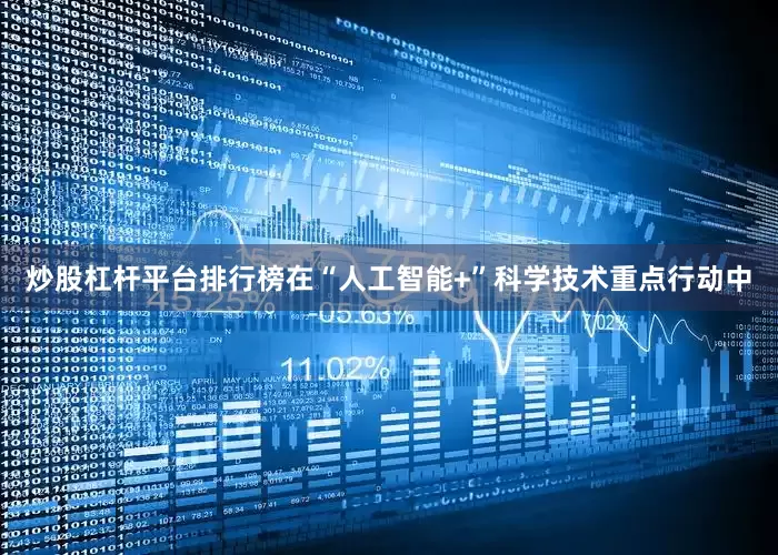 炒股杠杆平台排行榜　　在“人工智能+”科学技术重点行动中