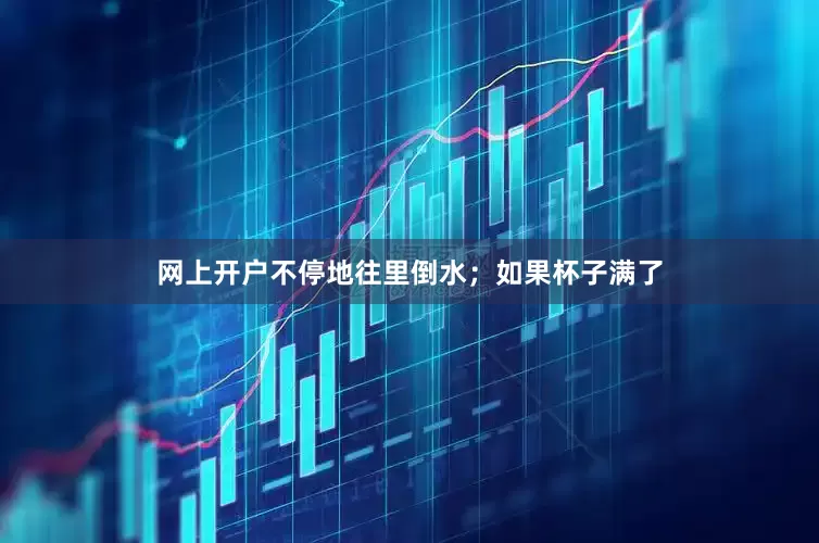 网上开户不停地往里倒水；如果杯子满了