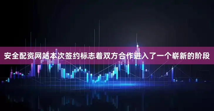 安全配资网站本次签约标志着双方合作进入了一个崭新的阶段