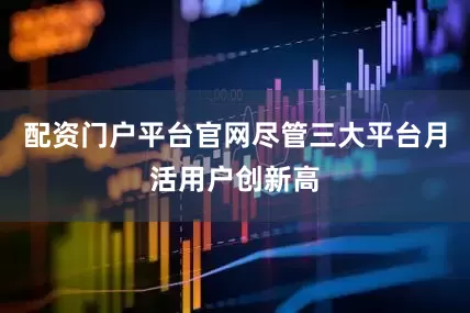 配资门户平台官网尽管三大平台月活用户创新高