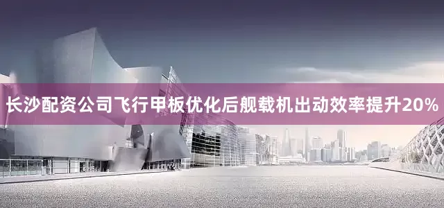 长沙配资公司飞行甲板优化后舰载机出动效率提升20%