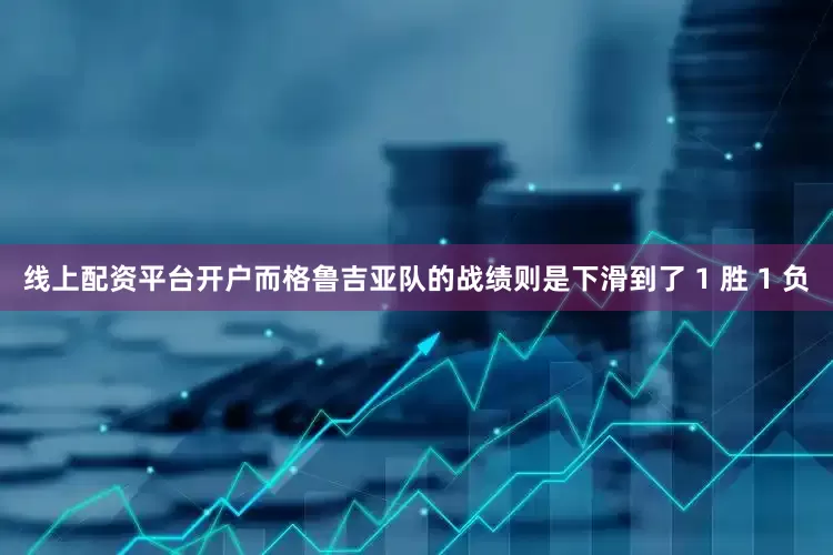 线上配资平台开户而格鲁吉亚队的战绩则是下滑到了 1 胜 1 负