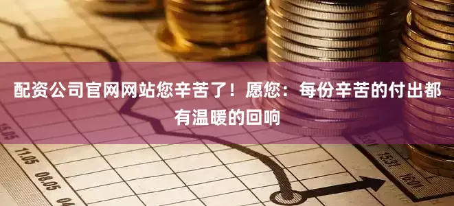 配资公司官网网站您辛苦了！愿您：每份辛苦的付出都有温暖的回响