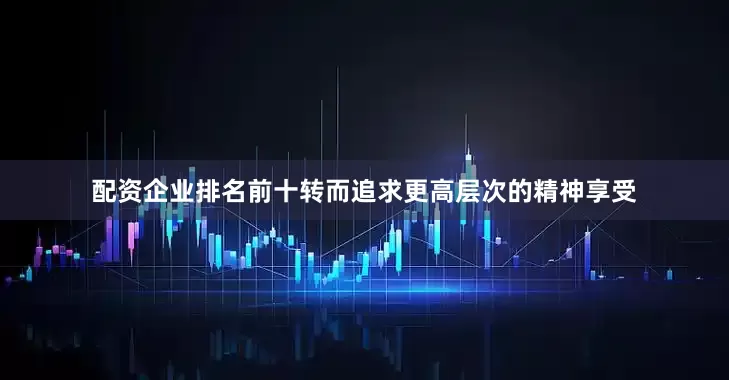 配资企业排名前十转而追求更高层次的精神享受