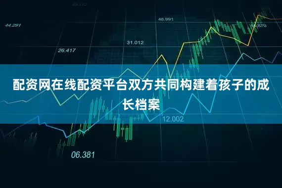配资网在线配资平台双方共同构建着孩子的成长档案