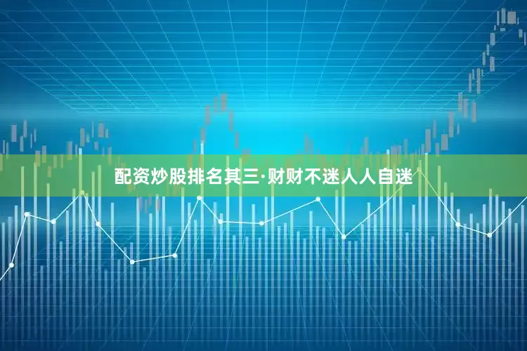 配资炒股排名其三·财财不迷人人自迷