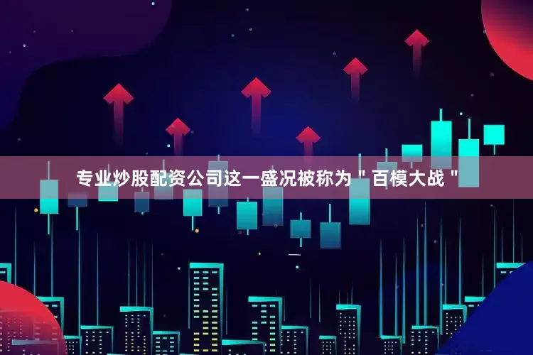 专业炒股配资公司这一盛况被称为＂百模大战＂