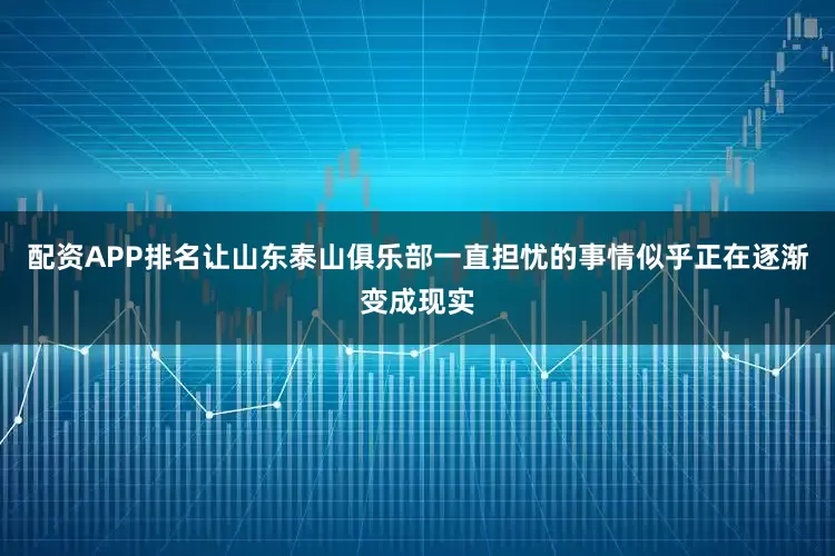 配资APP排名让山东泰山俱乐部一直担忧的事情似乎正在逐渐变成现实