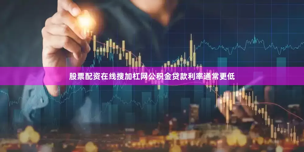 股票配资在线搜加杠网公积金贷款利率通常更低