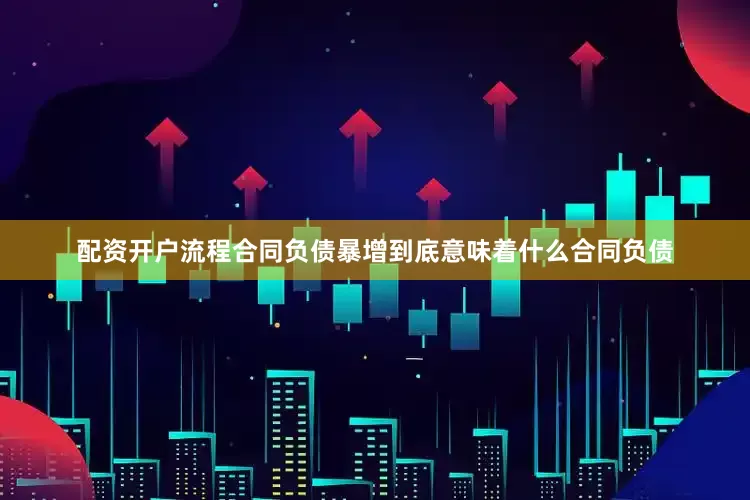 配资开户流程合同负债暴增到底意味着什么合同负债