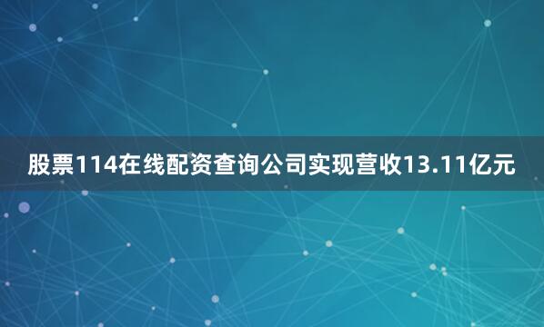 股票114在线配资查询公司实现营收13.11亿元
