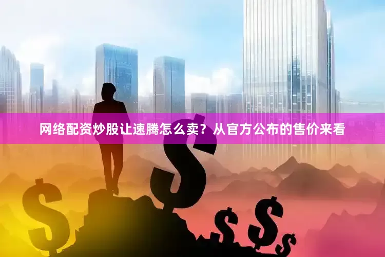 网络配资炒股让速腾怎么卖？从官方公布的售价来看