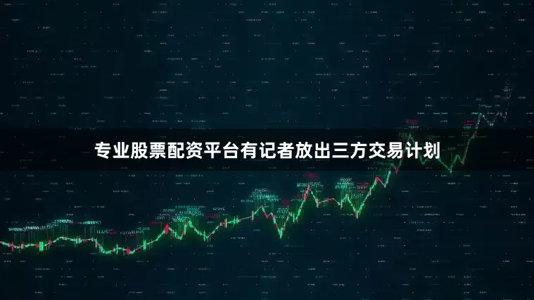 专业股票配资平台有记者放出三方交易计划