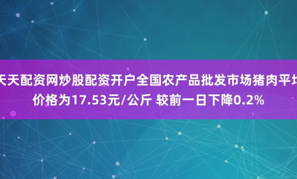 天天配资网炒股配资开户全国农产品批发市场猪肉平均价格为17.53元/公斤 较前一日下降0.2%