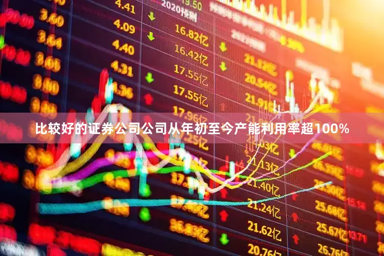 比较好的证券公司公司从年初至今产能利用率超100%