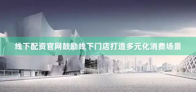 线下配资官网鼓励线下门店打造多元化消费场景