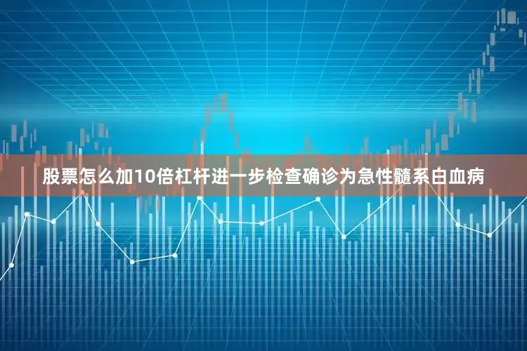 股票怎么加10倍杠杆进一步检查确诊为急性髓系白血病