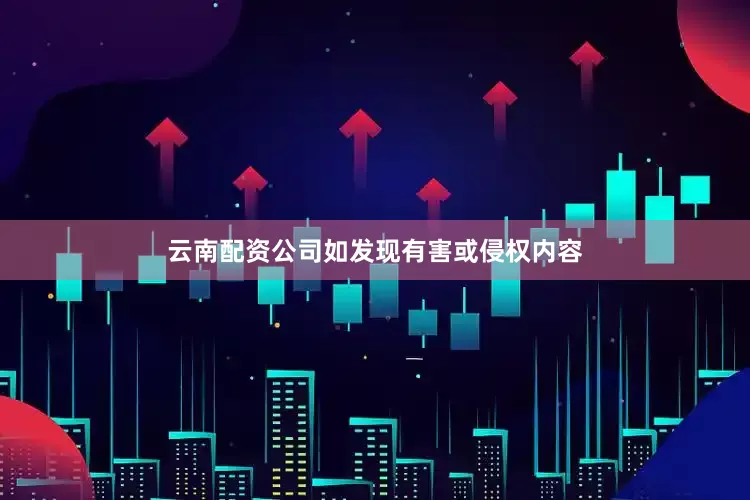 云南配资公司如发现有害或侵权内容