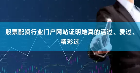 股票配资行业门户网站证明她真的活过、爱过、精彩过