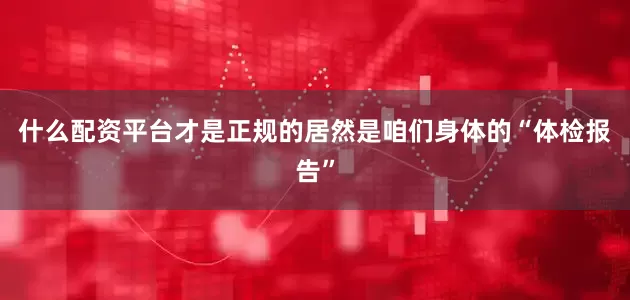 什么配资平台才是正规的居然是咱们身体的“体检报告”