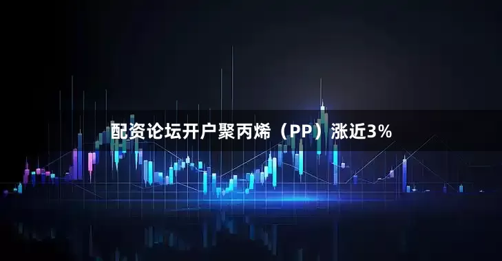 配资论坛开户聚丙烯（PP）涨近3%