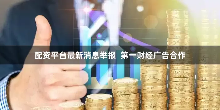 配资平台最新消息举报  第一财经广告合作