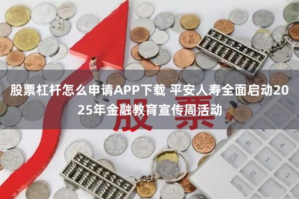 股票杠杆怎么申请APP下载 平安人寿全面启动2025年金融教育宣传周活动