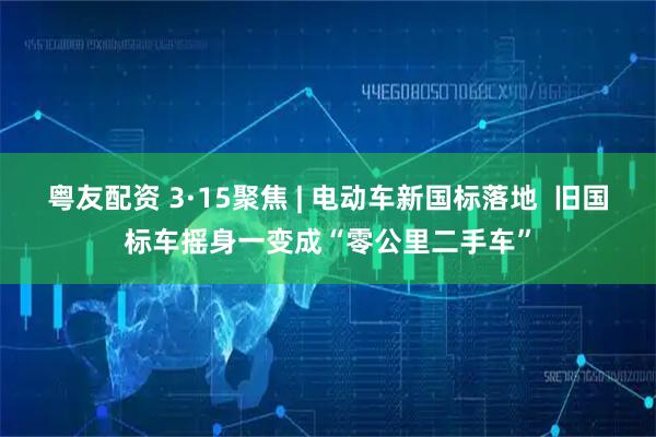 粤友配资 3·15聚焦 | 电动车新国标落地  旧国标车摇身一变成“零公里二手车”