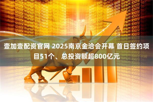 壹加壹配资官网 2025南京金洽会开幕 首日签约项目51个、总投资额超800亿元