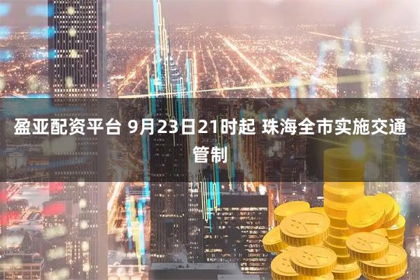 盈亚配资平台 9月23日21时起 珠海全市实施交通管制