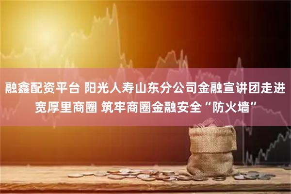 融鑫配资平台 阳光人寿山东分公司金融宣讲团走进宽厚里商圈 筑牢商圈金融安全“防火墙”