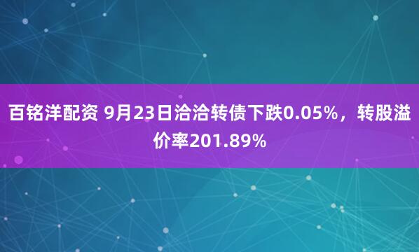 百铭洋配资 9月23日洽洽转债下跌0.05%，转股溢价率201.89%