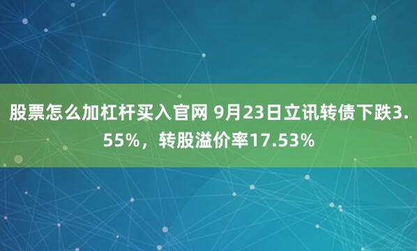 股票怎么加杠杆买入官网 9月23日立讯转债下跌3.55%，转股溢价率17.53%