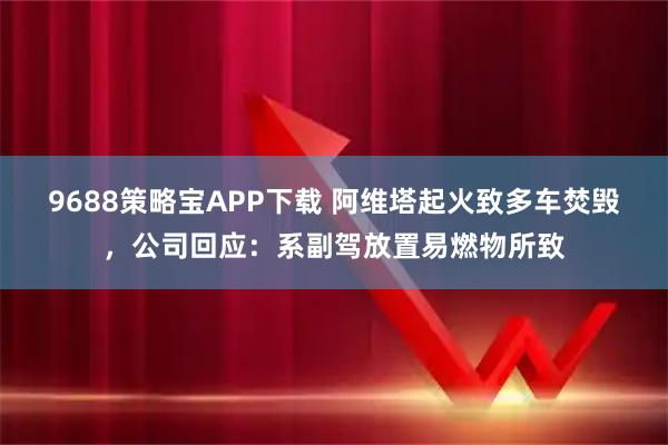 9688策略宝APP下载 阿维塔起火致多车焚毁，公司回应：系副驾放置易燃物所致