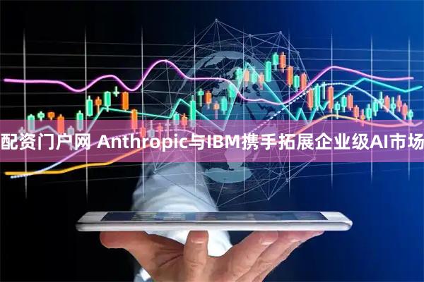 配资门户网 Anthropic与IBM携手拓展企业级AI市场