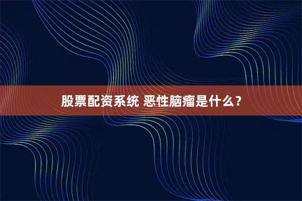 股票配资系统 恶性脑瘤是什么?